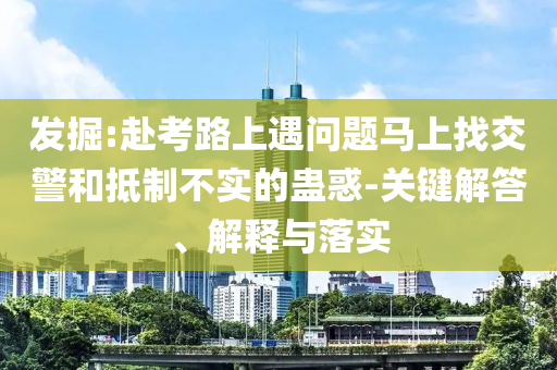 發(fā)掘:赴考路上遇問(wèn)題馬上找交警和抵制不實(shí)的蠱惑-關(guān)鍵解答、解釋與落實(shí)