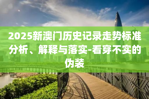 2025新澳門歷史記錄走勢標(biāo)準(zhǔn)分析、解釋與落實-看穿不實的偽裝