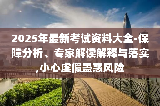 2025年最新考試資料大全-保障分析、專家解讀解釋與落實,小心虛假蠱惑風(fēng)險