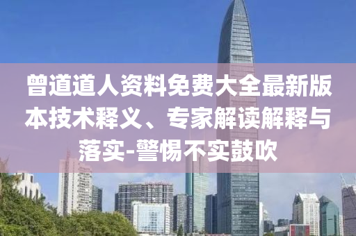 曾道道人資料免費大全最新版本技術(shù)釋義、專家解讀解釋與落實-警惕不實鼓吹