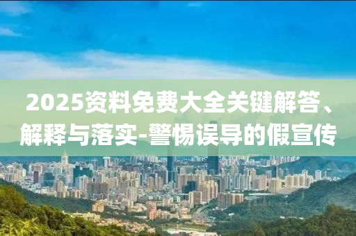 2025資料免費(fèi)大全關(guān)鍵解答、解釋與落實(shí)-警惕誤導(dǎo)的假宣傳