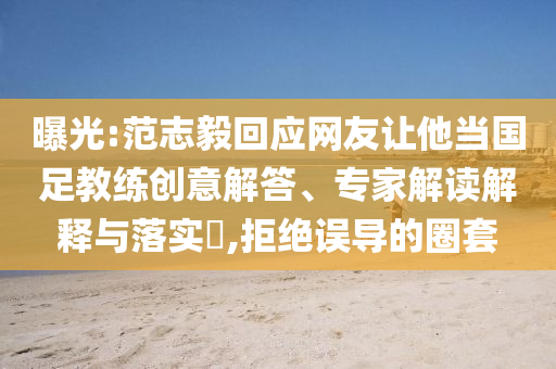 曝光:范志毅回應(yīng)網(wǎng)友讓他當(dāng)國足教練創(chuàng)意解答、專家解讀解釋與落實(shí)?,拒絕誤導(dǎo)的圈套