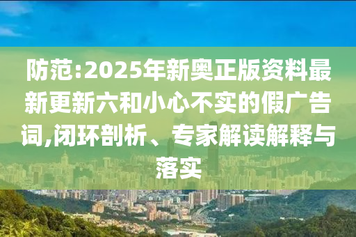 防范:2025年新奧正版資料最新更新六和小心不實(shí)的假?gòu)V告詞,閉環(huán)剖析、專(zhuān)家解讀解釋與落實(shí)