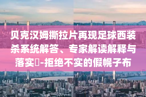 貝克漢姆撕拉片再現(xiàn)足球西裝殺系統(tǒng)解答、專家解讀解釋與落實(shí)?-拒絕不實(shí)的假幌子布