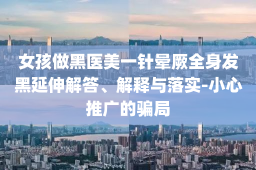 女孩做黑醫(yī)美一針暈厥全身發(fā)黑延伸解答、解釋與落實(shí)-小心推廣的騙局