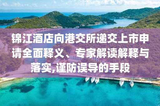 錦江酒店向港交所遞交上市申請全面釋義、專家解讀解釋與落實(shí),謹(jǐn)防誤導(dǎo)的手段