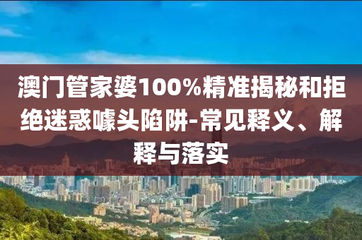 澳門(mén)管家婆100%精準(zhǔn)揭秘和拒絕迷惑噱頭陷阱-常見(jiàn)釋義、解釋與落實(shí)
