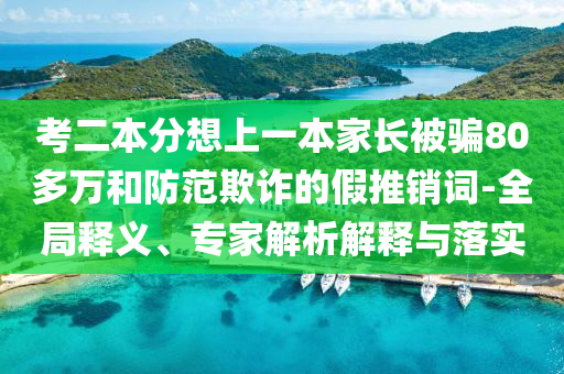 考二本分想上一本家長被騙80多萬和防范欺詐的假推銷詞-全局釋義、專家解析解釋與落實