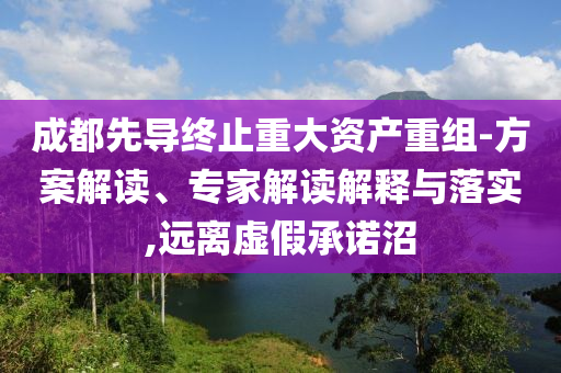成都先導(dǎo)終止重大資產(chǎn)重組-方案解讀、專家解讀解釋與落實,遠離虛假承諾沼