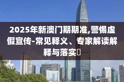 2025年新澳門(mén)期期準(zhǔn),警惕虛假宣傳-常見(jiàn)釋義、專(zhuān)家解讀解釋與落實(shí)?