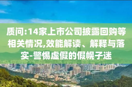 質(zhì)問:14家上市公司披露回購等相關(guān)情況,效能解讀、解釋與落實-警惕虛假的假幌子迷