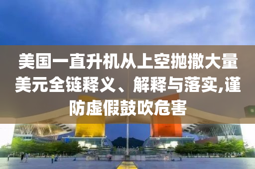 美國一直升機(jī)從上空拋撒大量美元全鏈釋義、解釋與落實,謹(jǐn)防虛假鼓吹危害