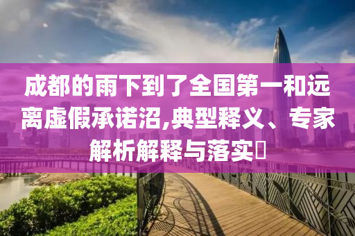 成都的雨下到了全國第一和遠(yuǎn)離虛假承諾沼,典型釋義、專家解析解釋與落實?