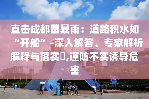 直擊成都雷暴雨：道路積水如“開船”-深入解答、專家解析解釋與落實?,謹(jǐn)防不實誘導(dǎo)危害