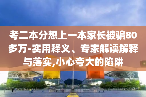 考二本分想上一本家長被騙80多萬-實用釋義、專家解讀解釋與落實,小心夸大的陷阱
