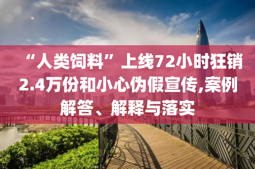 “人類飼料”上線72小時狂銷2.4萬份和小心偽假宣傳,案例解答、解釋與落實