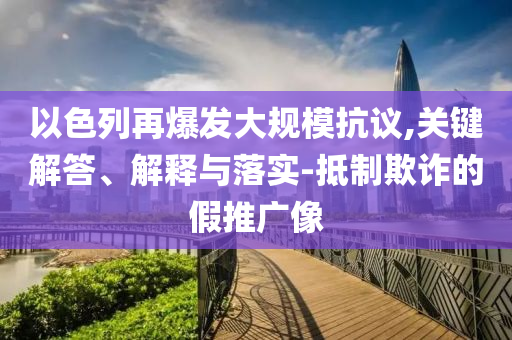 以色列再爆發(fā)大規(guī)?？棺h,關(guān)鍵解答、解釋與落實-抵制欺詐的假推廣像