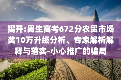 揭開:男生高考672分農(nóng)貿(mào)市場獎10萬升級分析、專家解析解釋與落實-小心推廣的騙局