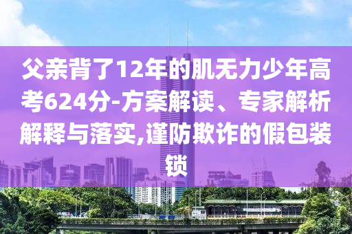 父親背了12年的肌無力少年高考624分-方案解讀、專家解析解釋與落實,謹(jǐn)防欺詐的假包裝鎖