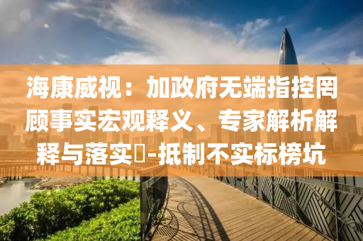 ?？低暎杭诱疅o(wú)端指控罔顧事實(shí)宏觀釋義、專家解析解釋與落實(shí)?-抵制不實(shí)標(biāo)榜坑