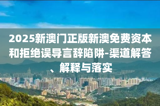 2025新澳門(mén)正版新澳免費(fèi)資本和拒絕誤導(dǎo)言辭陷阱-渠道解答、解釋與落實(shí)