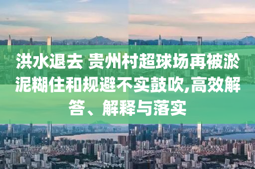 洪水退去 貴州村超球場再被淤泥糊住和規(guī)避不實鼓吹,高效解答、解釋與落實