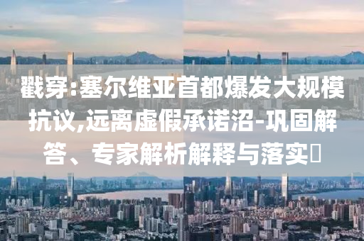 戳穿:塞爾維亞首都爆發(fā)大規(guī)模抗議,遠離虛假承諾沼-鞏固解答、專家解析解釋與落實?