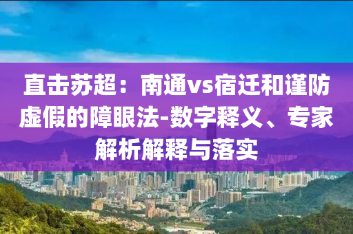 直擊蘇超：南通vs宿遷和謹防虛假的障眼法-數(shù)字釋義、專家解析解釋與落實