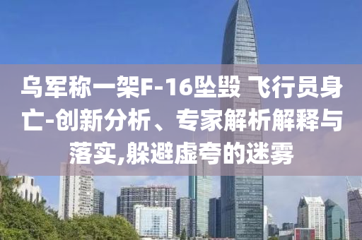 烏軍稱一架F-16墜毀 飛行員身亡-創(chuàng)新分析、專家解析解釋與落實,躲避虛夸的迷霧