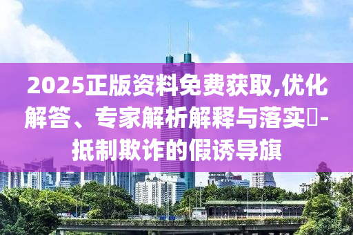 2025正版資料免費(fèi)獲取,優(yōu)化解答、專(zhuān)家解析解釋與落實(shí)?-抵制欺詐的假誘導(dǎo)旗