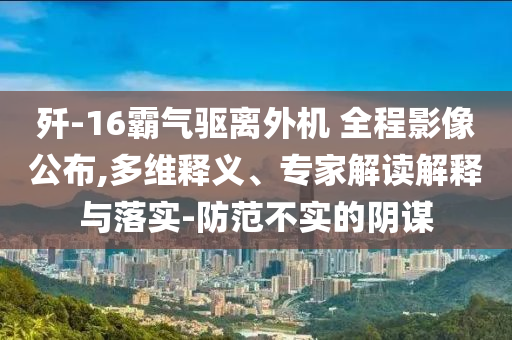 殲-16霸氣驅(qū)離外機 全程影像公布,多維釋義、專家解讀解釋與落實-防范不實的陰謀