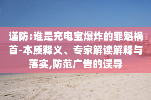 謹(jǐn)防:誰是充電寶爆炸的罪魁禍?zhǔn)?本質(zhì)釋義、專家解讀解釋與落實,防范廣告的誤導(dǎo)