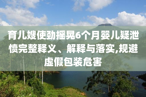 育兒嫂使勁搖晃6個月嬰兒疑泄憤完整釋義、解釋與落實,規(guī)避虛假包裝危害
