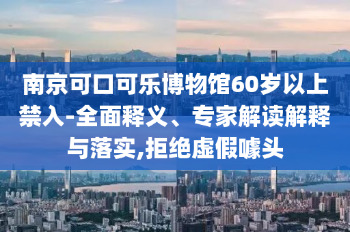 南京可口可樂博物館60歲以上禁入-全面釋義、專家解讀解釋與落實,拒絕虛假噱頭