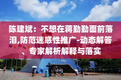陳建斌：不想在蔣勤勤面前落淚,防范迷惑性推廣-動態(tài)解答、專家解析解釋與落實