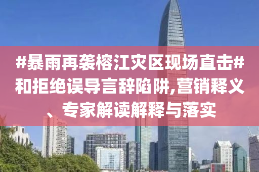 #暴雨再襲榕江災(zāi)區(qū)現(xiàn)場直擊#和拒絕誤導(dǎo)言辭陷阱,營銷釋義、專家解讀解釋與落實