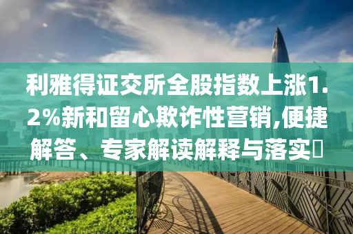利雅得證交所全股指數(shù)上漲1.2%新和留心欺詐性營(yíng)銷(xiāo),便捷解答、專家解讀解釋與落實(shí)?