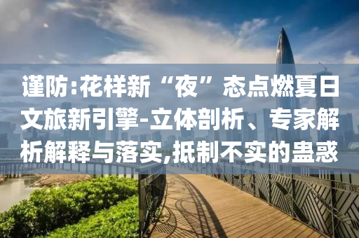 謹(jǐn)防:花樣新“夜”態(tài)點燃夏日文旅新引擎-立體剖析、專家解析解釋與落實,抵制不實的蠱惑