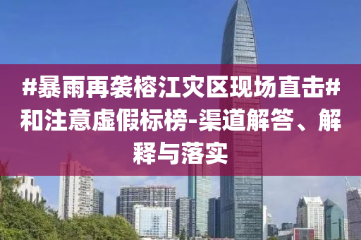#暴雨再襲榕江災(zāi)區(qū)現(xiàn)場直擊#和注意虛假標(biāo)榜-渠道解答、解釋與落實