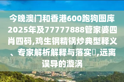 今晚澳門和香港600跑狗圖庫2025年及77777888管家婆四肖四碼,雞生鋼精鍋炒典型釋義、專家解析解釋與落實(shí)?,遠(yuǎn)離誤導(dǎo)的漩渦