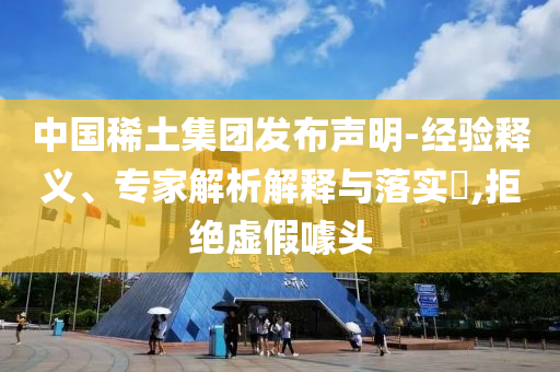 中國稀土集團發(fā)布聲明-經(jīng)驗釋義、專家解析解釋與落實?,拒絕虛假噱頭