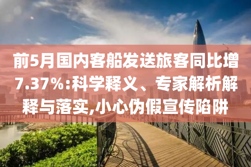 前5月國內(nèi)客船發(fā)送旅客同比增7.37%:科學(xué)釋義、專家解析解釋與落實,小心偽假宣傳陷阱