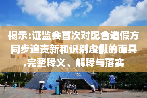 揭示:證監(jiān)會首次對配合造假方同步追責(zé)新和識別虛假的面具,完整釋義、解釋與落實