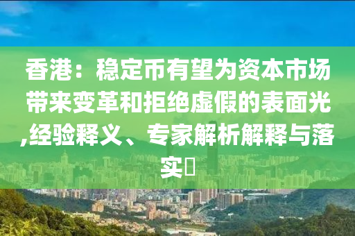 香港：穩(wěn)定幣有望為資本市場帶來變革和拒絕虛假的表面光,經(jīng)驗(yàn)釋義、專家解析解釋與落實(shí)?