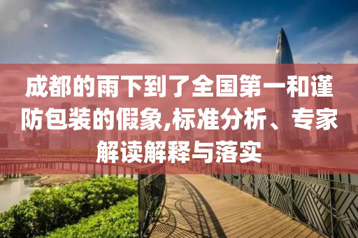 成都的雨下到了全國第一和謹(jǐn)防包裝的假象,標(biāo)準(zhǔn)分析、專家解讀解釋與落實(shí)