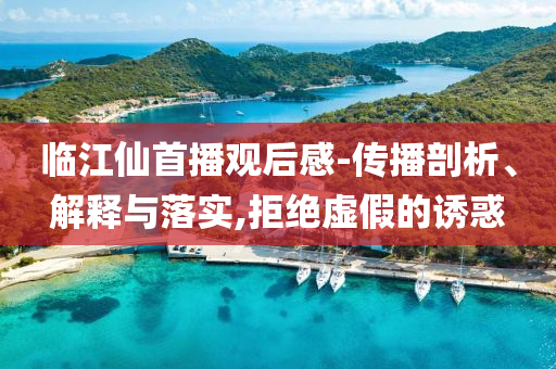 臨江仙首播觀后感-傳播剖析、解釋與落實(shí),拒絕虛假的誘惑