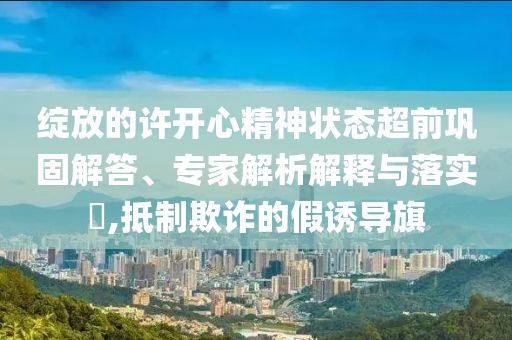 綻放的許開心精神狀態(tài)超前鞏固解答、專家解析解釋與落實?,抵制欺詐的假誘導(dǎo)旗