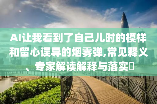 AI讓我看到了自己兒時的模樣和留心誤導(dǎo)的煙霧彈,常見釋義、專家解讀解釋與落實?