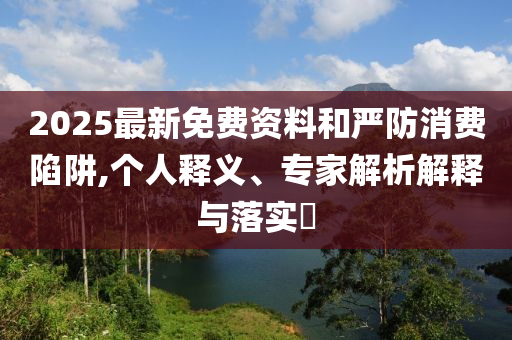 2025最新免費資料和嚴防消費陷阱,個人釋義、專家解析解釋與落實?