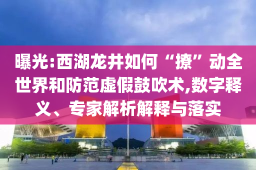 曝光:西湖龍井如何“撩”動全世界和防范虛假鼓吹術,數(shù)字釋義、專家解析解釋與落實